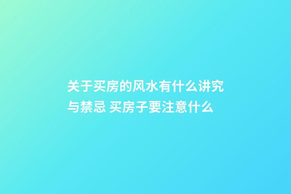 关于买房的风水有什么讲究与禁忌 买房子要注意什么
